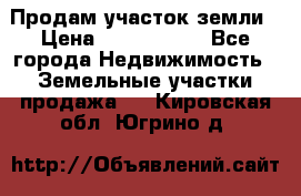 Продам участок земли › Цена ­ 2 700 000 - Все города Недвижимость » Земельные участки продажа   . Кировская обл.,Югрино д.